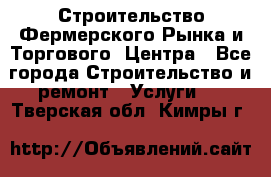 Строительство Фермерского Рынка и Торгового  Центра - Все города Строительство и ремонт » Услуги   . Тверская обл.,Кимры г.